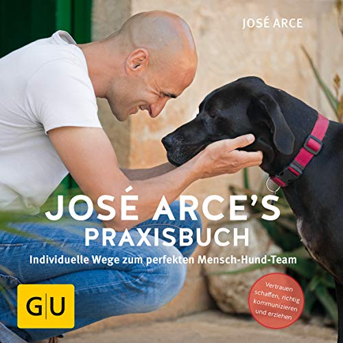 José Arce's Praxisbuch: Individuelle Wege zum perfekten Mensch-Hund-Team. Vertrauen schaffen, richtig...