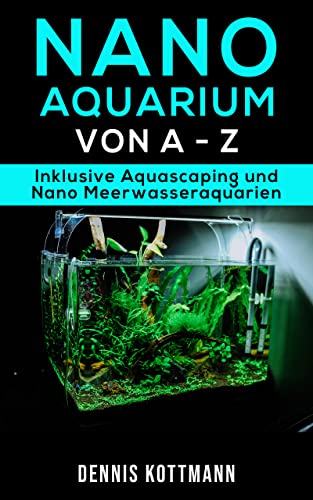 Nano Aquarium - Einsteiger bis Profi - von Besatz bis Technik: Inklusive Aquascaping und...